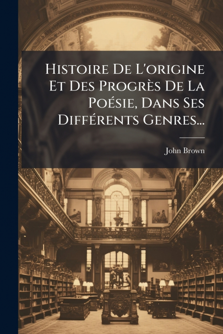 Histoire De L’origine Et Des Progrès De La Poésie, Dans Ses Différents Genres...