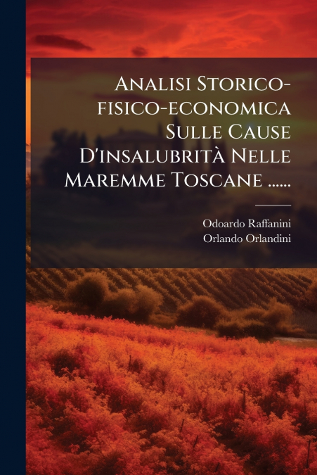 Analisi Storico-fisico-economica Sulle Cause D’insalubrità Nelle Maremme Toscane ......