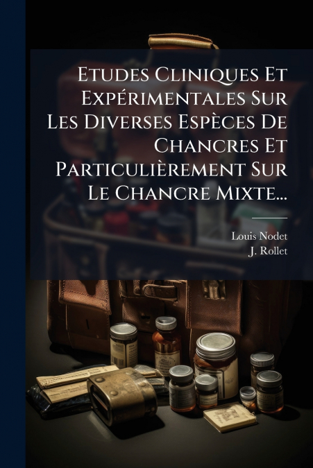 Etudes Cliniques Et Expérimentales Sur Les Diverses Espèces De Chancres Et Particulièrement Sur Le Chancre Mixte...