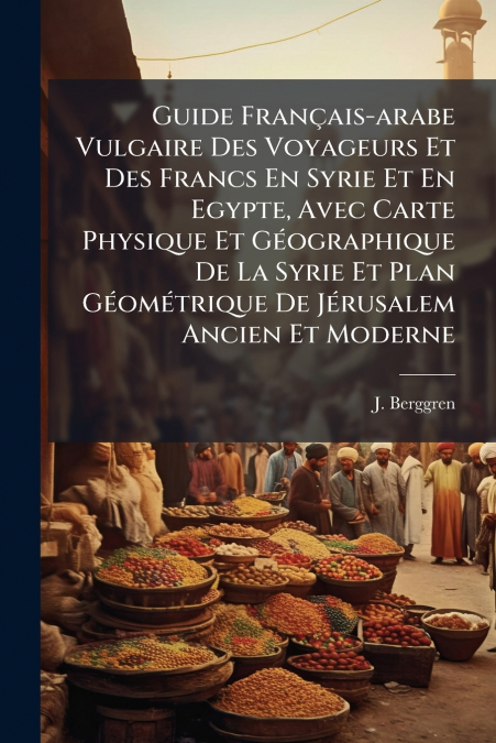 Guide Français-arabe Vulgaire Des Voyageurs Et Des Francs En Syrie Et En Egypte, Avec Carte Physique Et Géographique De La Syrie Et Plan Géométrique De Jérusalem Ancien Et Moderne