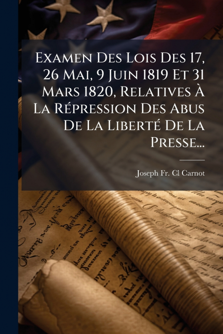 Examen Des Lois Des 17, 26 Mai, 9 Juin 1819 Et 31 Mars 1820, Relatives À La Répression Des Abus De La Liberté De La Presse...