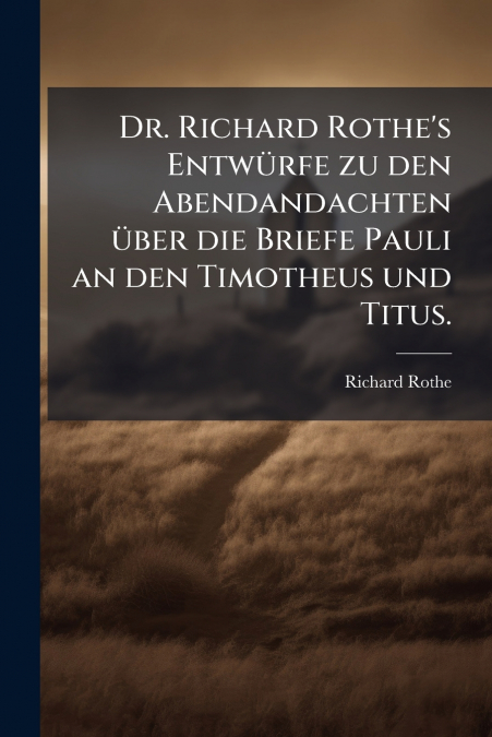 Dr. Richard Rothe’s Entwürfe zu den Abendandachten über die Briefe Pauli an den Timotheus und Titus.