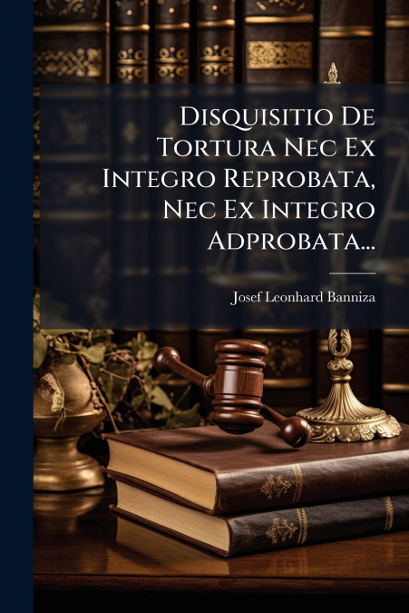 Disquisitio De Tortura Nec Ex Integro Reprobata, Nec Ex Integro Adprobata...