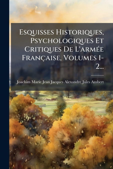 Esquisses Historiques, Psychologiques Et Critiques De L’armée Française, Volumes 1-2...