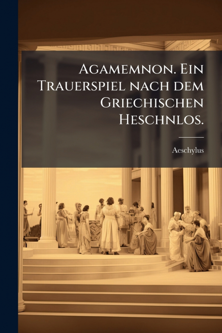 Agamemnon. Ein Trauerspiel nach dem Griechischen Heschnlos.