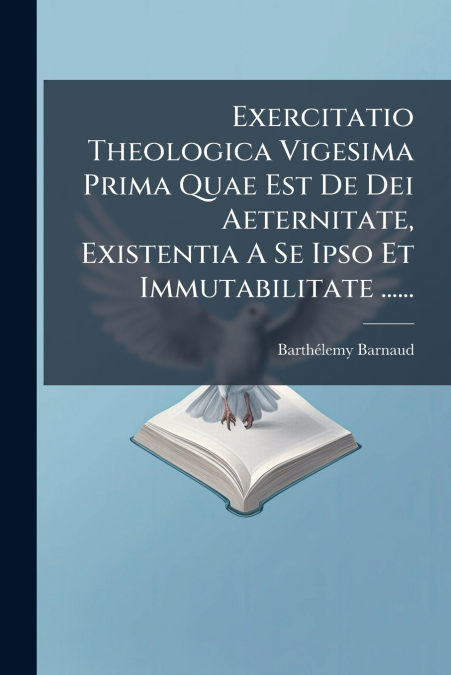 Exercitatio Theologica Vigesima Prima Quae Est De Dei Aeternitate, Existentia A Se Ipso Et Immutabilitate ......