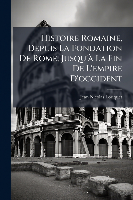 Histoire Romaine, Depuis La Fondation De Rome, Jusqu’à La Fin De L’empire D’occident