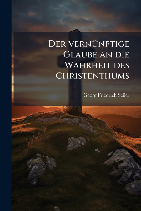 Der vernünftige Glaube an die Wahrheit des Christenthums