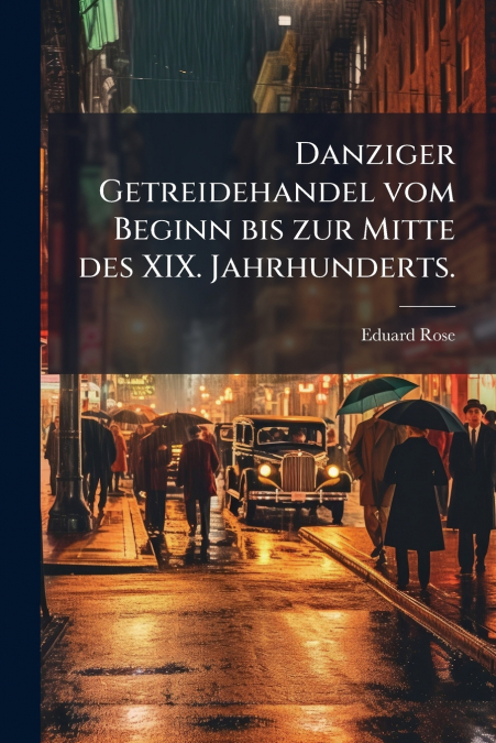 Danziger Getreidehandel vom Beginn bis zur Mitte des XIX. Jahrhunderts.