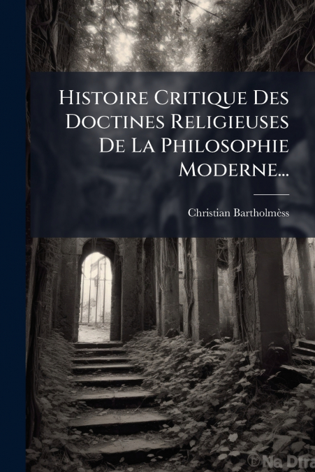 Histoire Critique Des Doctines Religieuses De La Philosophie Moderne...