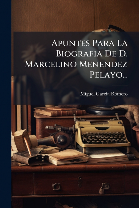 Apuntes Para La Biografia De D. Marcelino Menendez Pelayo...