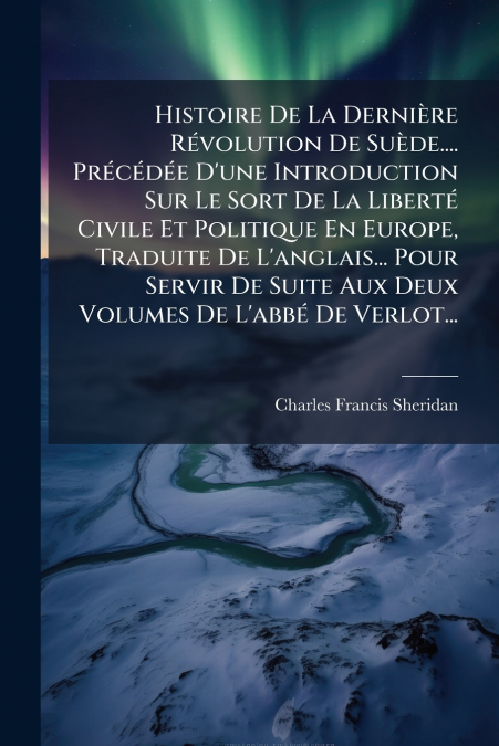 Histoire De La Dernière Révolution De Suède.... Précédée D’une Introduction Sur Le Sort De La Liberté Civile Et Politique En Europe, Traduite De L’anglais... Pour Servir De Suite Aux Deux Volumes De L