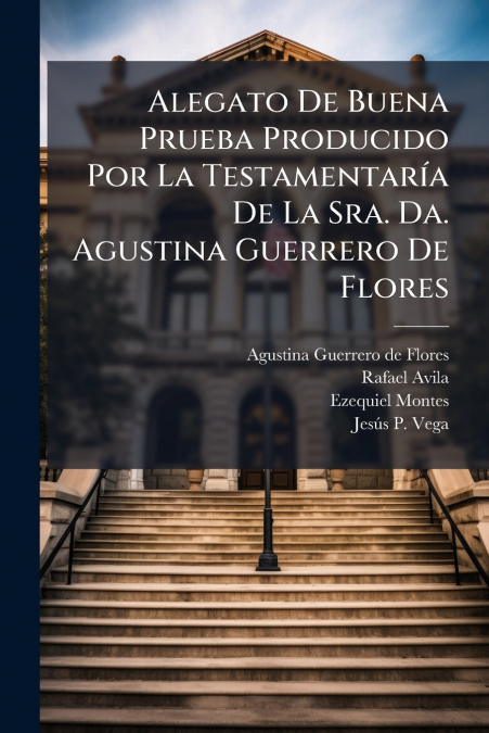 Alegato De Buena Prueba Producido Por La Testamentaría De La Sra. Da. Agustina Guerrero De Flores