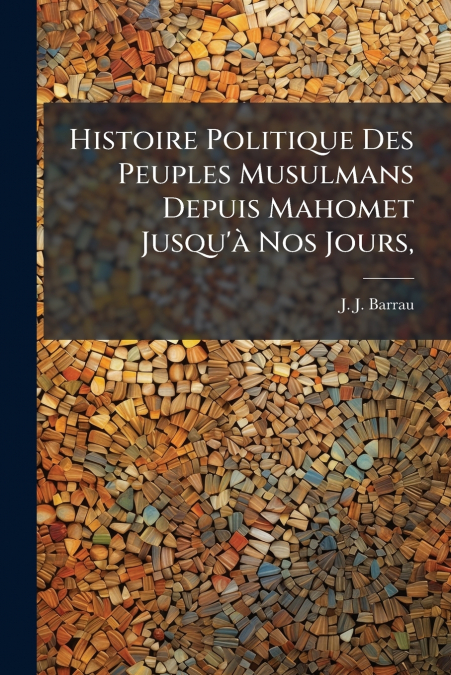 Histoire Politique Des Peuples Musulmans Depuis Mahomet Jusqu’à Nos Jours,