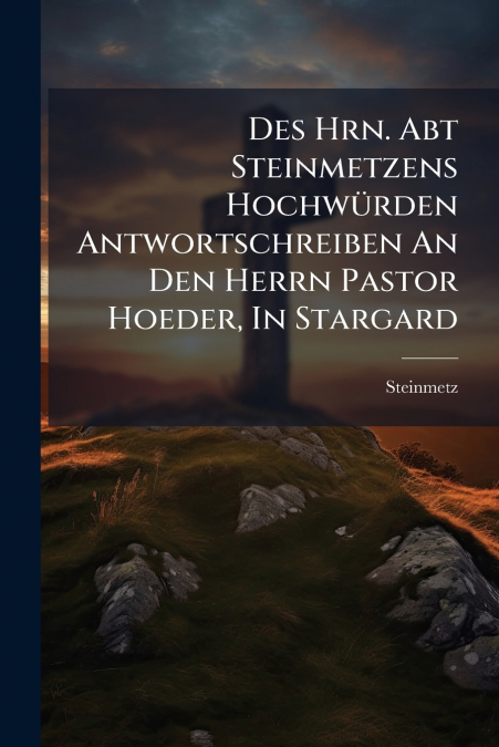 Des Hrn. Abt Steinmetzens Hochwürden Antwortschreiben An Den Herrn Pastor Hoeder, In Stargard
