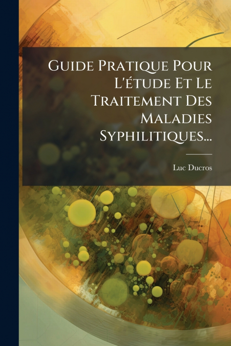 Guide Pratique Pour L’étude Et Le Traitement Des Maladies Syphilitiques...
