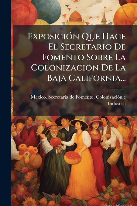 Exposición Que Hace El Secretario De Fomento Sobre La Colonización De La Baja California...