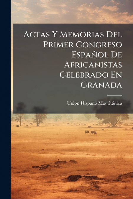 Actas Y Memorias Del Primer Congreso Español De Africanistas Celebrado En Granada