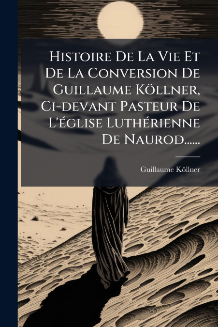 Histoire De La Vie Et De La Conversion De Guillaume Köllner, Ci-devant Pasteur De L’église Luthérienne De Naurod......