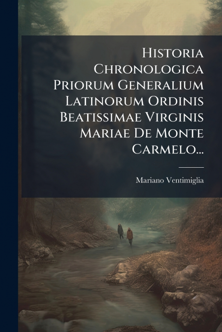 Historia Chronologica Priorum Generalium Latinorum Ordinis Beatissimae Virginis Mariae De Monte Carmelo...