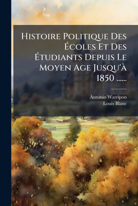 Histoire Politique Des Écoles Et Des Étudiants Depuis Le Moyen Age Jusqu’à 1850 ......