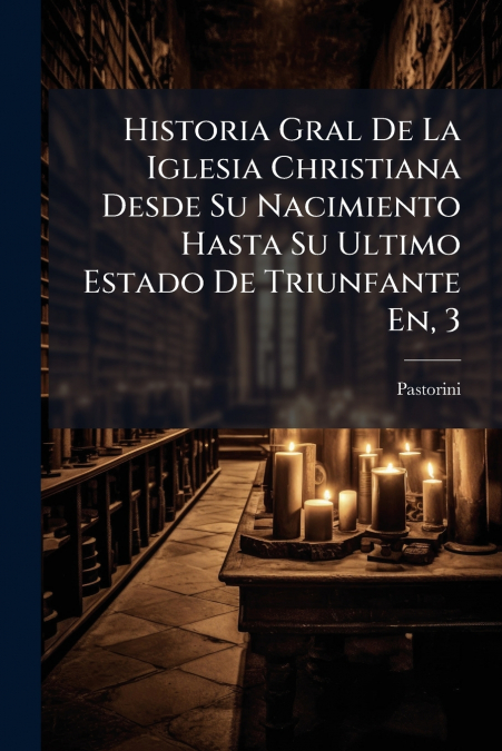 Historia Gral De La Iglesia Christiana Desde Su Nacimiento Hasta Su Ultimo Estado De Triunfante En, 3