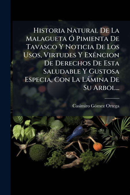 Historia Natural De La Malagueta Ó Pimienta De Tavasco Y Noticia De Los Usos, Virtudes Y Exêncion De Derechos De Esta Saludable Y Gustosa Especia, Con La Lámina De Su Arbol...