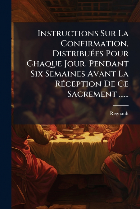 Instructions Sur La Confirmation, Distribuées Pour Chaque Jour, Pendant Six Semaines Avant La Réception De Ce Sacrement ......