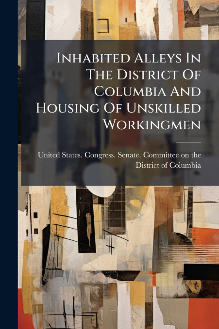 Inhabited Alleys In The District Of Columbia And Housing Of Unskilled Workingmen