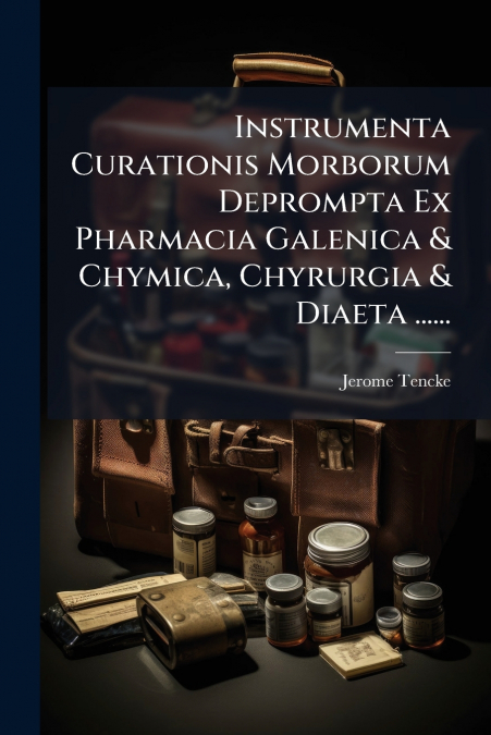 Instrumenta Curationis Morborum Deprompta Ex Pharmacia Galenica & Chymica, Chyrurgia & Diaeta ......