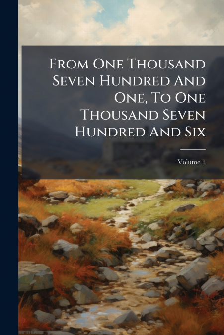From One Thousand Seven Hundred And One, To One Thousand Seven Hundred And Six; Volume 1