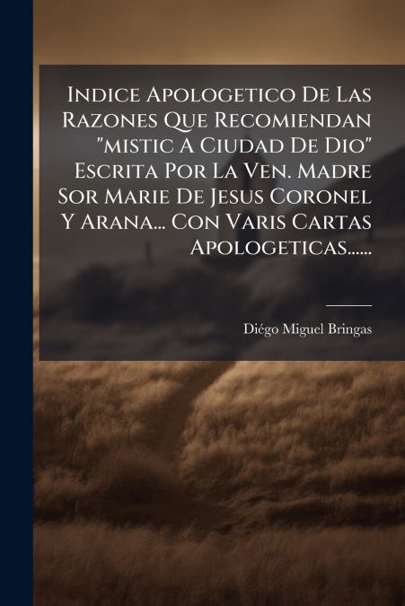 Indice Apologetico De Las Razones Que Recomiendan 'mistic A Ciudad De Dio' Escrita Por La Ven. Madre Sor Marie De Jesus Coronel Y Arana... Con Varis Cartas Apologeticas......