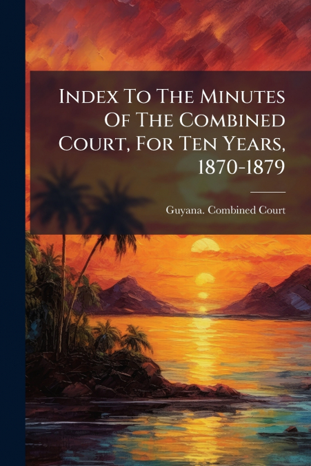 Index To The Minutes Of The Combined Court, For Ten Years, 1870-1879