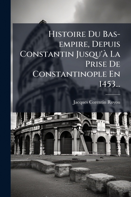 Histoire Du Bas-empire, Depuis Constantin Jusqu’à La Prise De Constantinople En 1453...