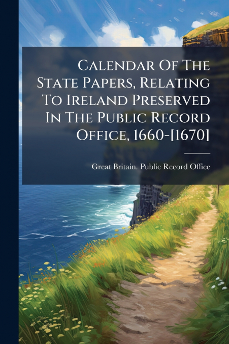 Calendar Of The State Papers, Relating To Ireland Preserved In The Public Record Office, 1660-[1670]
