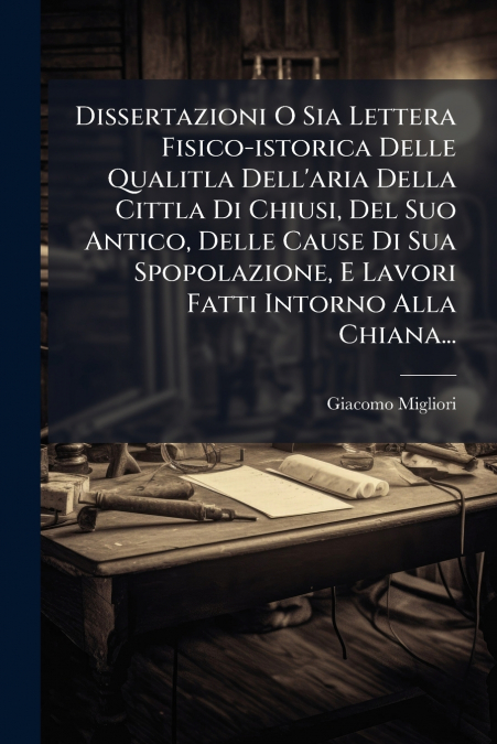 Dissertazioni O Sia Lettera Fisico-istorica Delle Qualitla Dell’aria Della Cittla Di Chiusi, Del Suo Antico, Delle Cause Di Sua Spopolazione, E Lavori Fatti Intorno Alla Chiana...