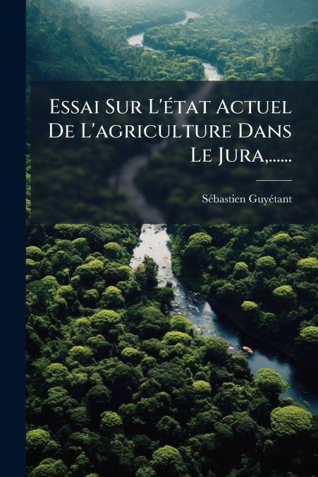Essai Sur L’état Actuel De L’agriculture Dans Le Jura,......