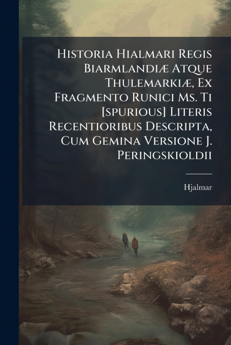 Historia Hialmari Regis Biarmlandiæ Atque Thulemarkiæ, Ex Fragmento Runici Ms. Ti [spurious] Literis Recentioribus Descripta, Cum Gemina Versione J. Peringskioldii