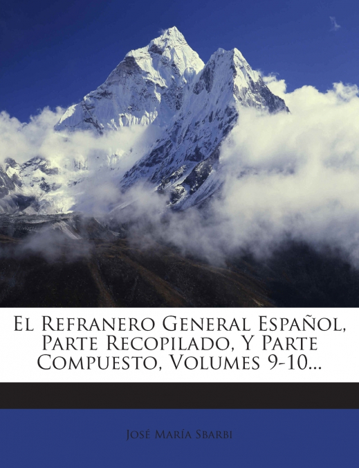 El Refranero General Español, Parte Recopilado, Y Parte Compuesto, Volumes 9-10...