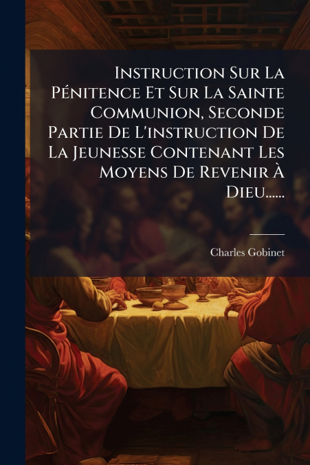 Instruction Sur La Pénitence Et Sur La Sainte Communion, Seconde Partie De L’instruction De La Jeunesse Contenant Les Moyens De Revenir À Dieu......