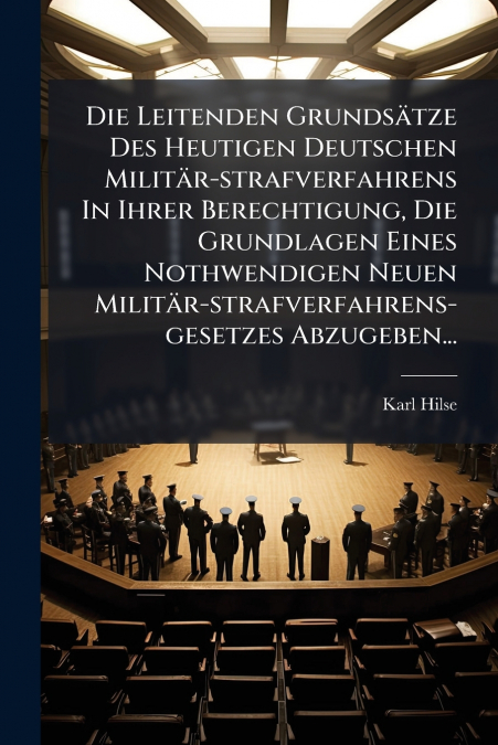 Die Leitenden Grundsätze Des Heutigen Deutschen Militär-strafverfahrens In Ihrer Berechtigung, Die Grundlagen Eines Nothwendigen Neuen Militär-strafverfahrens-gesetzes Abzugeben...