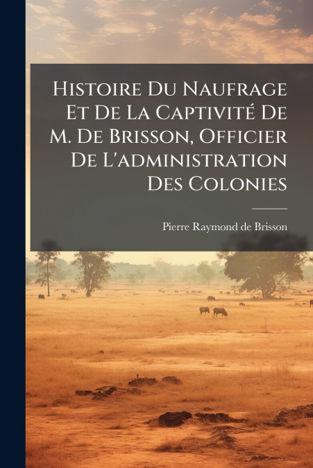 Histoire Du Naufrage Et De La Captivité De M. De Brisson, Officier De L’administration Des Colonies