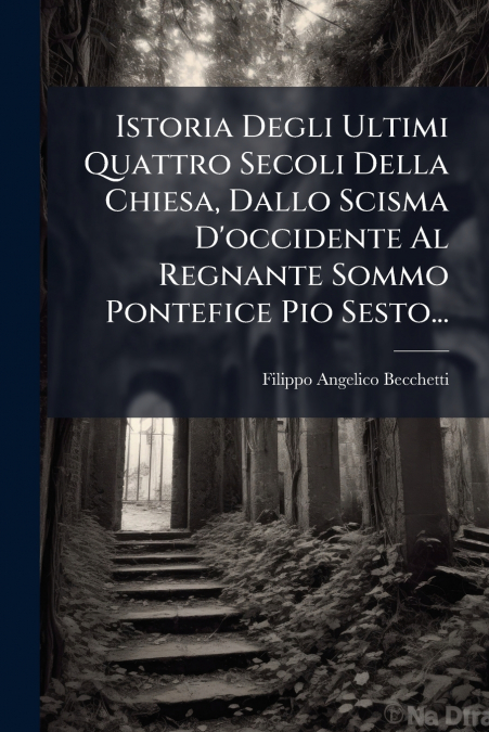 Istoria Degli Ultimi Quattro Secoli Della Chiesa, Dallo Scisma D’occidente Al Regnante Sommo Pontefice Pio Sesto...