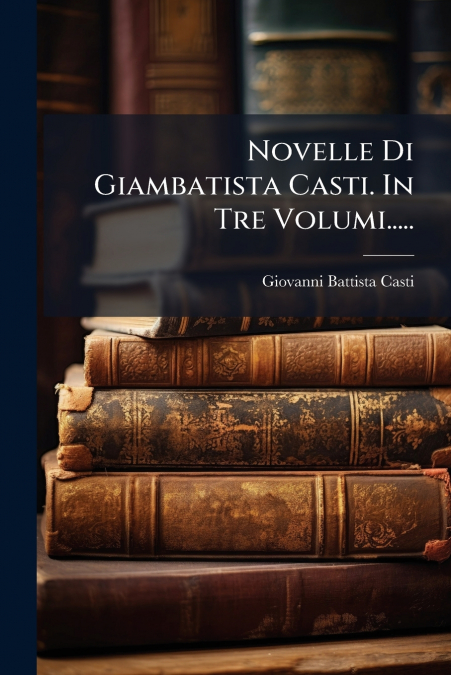 Novelle Di Giambatista Casti. In Tre Volumi.....