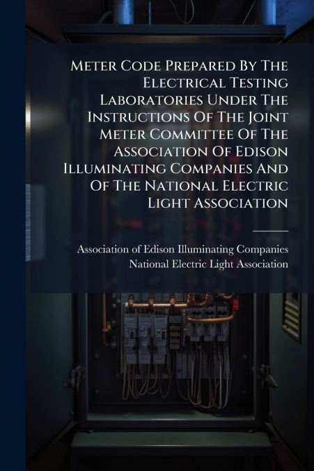 Meter Code Prepared By The Electrical Testing Laboratories Under The Instructions Of The Joint Meter Committee Of The Association Of Edison Illuminating Companies And Of The National Electric Light As