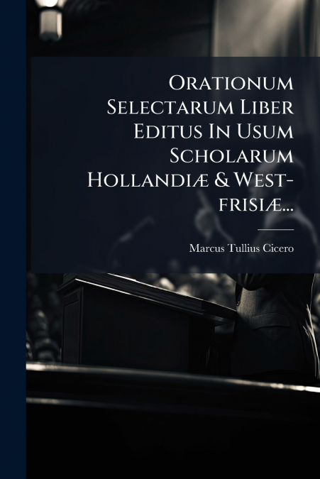 Orationum Selectarum Liber Editus In Usum Scholarum Hollandiæ & West-frisiæ...