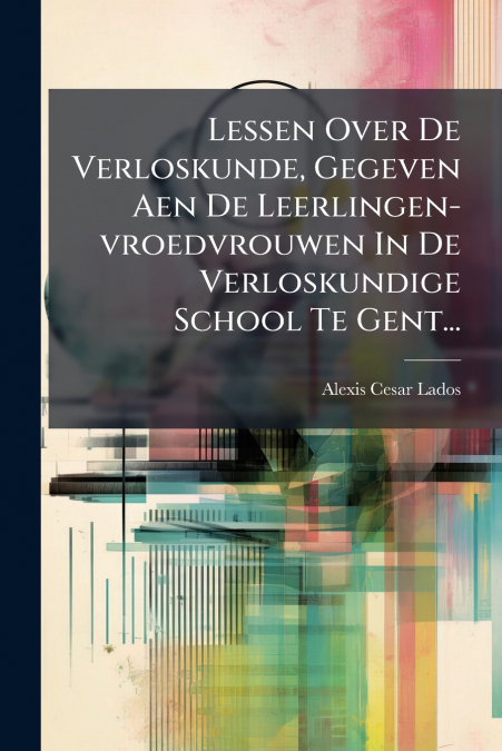 Lessen Over De Verloskunde, Gegeven Aen De Leerlingen-vroedvrouwen In De Verloskundige School Te Gent...