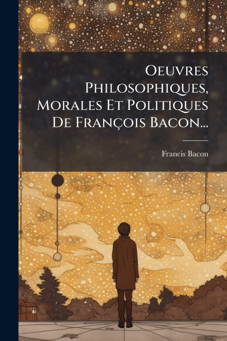 Oeuvres Philosophiques, Morales Et Politiques De François Bacon...