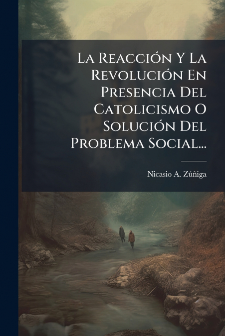 La Reacción Y La Revolución En Presencia Del Catolicismo O Solución Del Problema Social...
