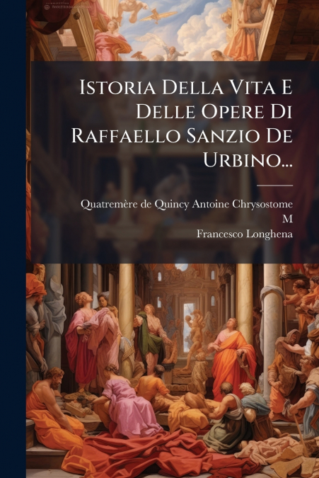 Istoria Della Vita E Delle Opere Di Raffaello Sanzio De Urbino...